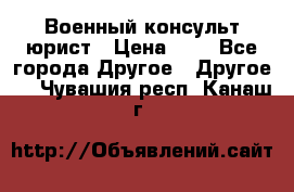 Военный консульт юрист › Цена ­ 1 - Все города Другое » Другое   . Чувашия респ.,Канаш г.